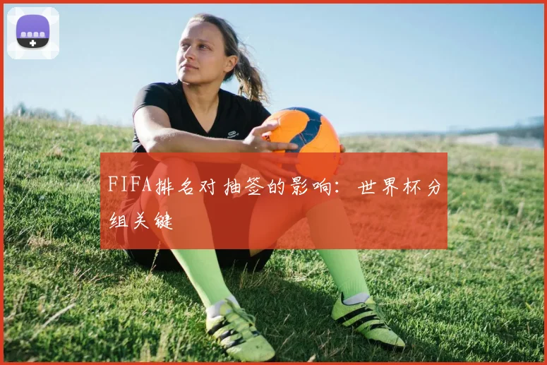 FIFA排名对抽签的影响:世界杯分组关键