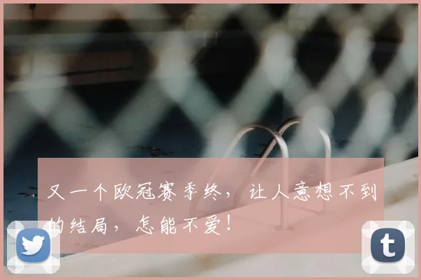 又一个欧冠赛季终,让人意想不到的结局,怎能不爱!