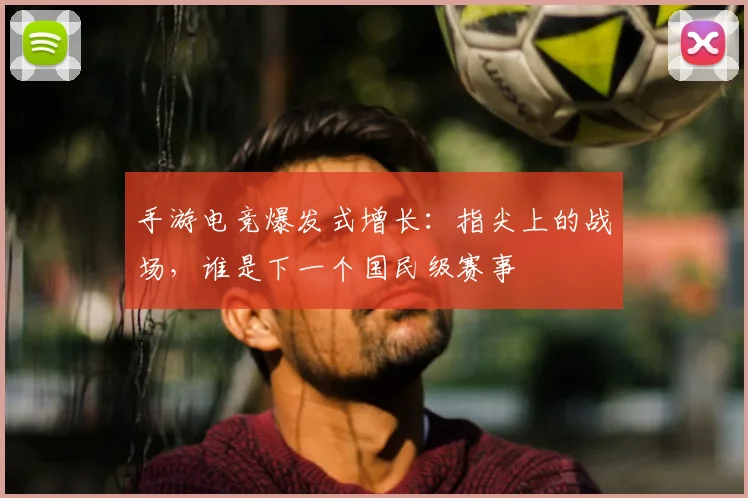 手游电竞爆发式增长：指尖上的战场，谁是下一个国民级赛事