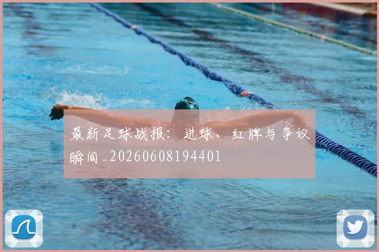 最新足球战报:进球、红牌与争议瞬间_20260608194401