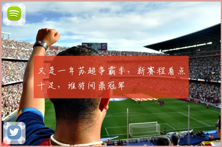 又是一年苏超争霸季,新赛程看点十足,谁将问鼎冠军