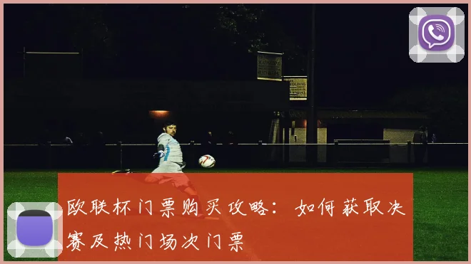 欧联杯门票购买攻略：如何获取决赛及热门场次门票