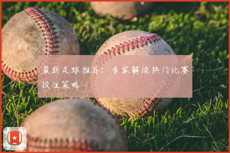 最新足球推荐：专家解读热门比赛投注策略