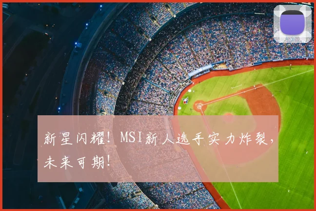 新星闪耀!MSI新人选手实力炸裂,未来可期!