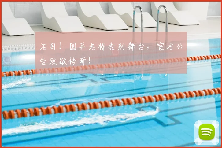 泪目！国乒老将告别舞台，官方公告致敬传奇！
