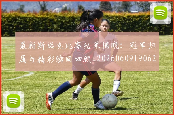 最新斯诺克比赛结果揭晓：冠军归属与精彩瞬间回顾_20260609190622
