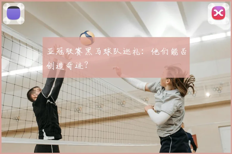 亚冠联赛黑马球队巡礼:他们能否创造奇迹?