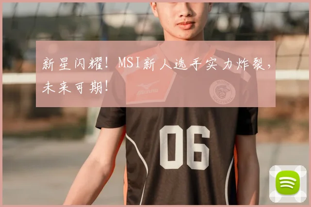 新星闪耀!MSI新人选手实力炸裂,未来可期!