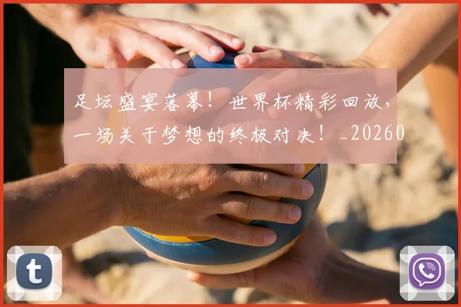 足坛盛宴落幕!世界杯精彩回放,一场关于梦想的终极对决!_20260609191007