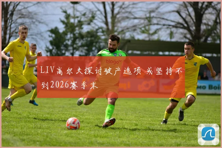 LIV高尔夫探讨破产选项 或坚持不到2026赛季末