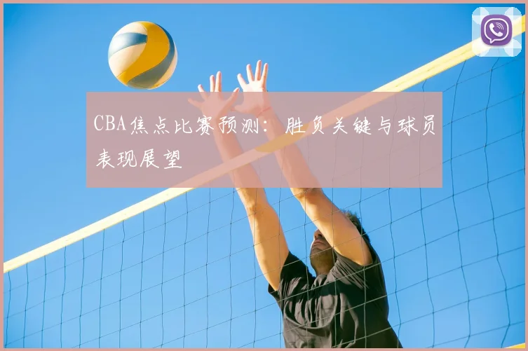 CBA焦点比赛预测：胜负关键与球员表现展望
