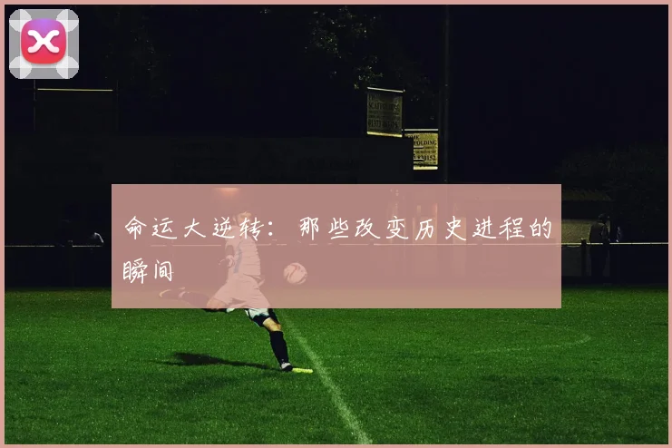 命运大逆转：那些改变历史进程的瞬间