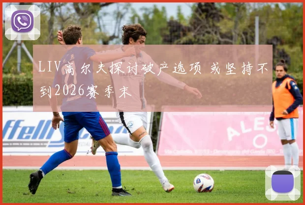 LIV高尔夫探讨破产选项 或坚持不到2026赛季末
