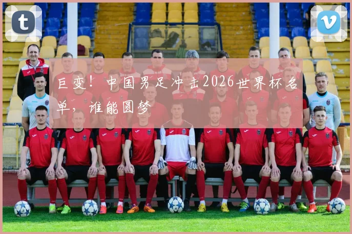 巨变!中国男足冲击2026世界杯名单,谁能圆梦