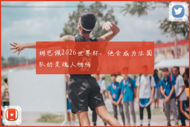 姆巴佩2026世界杯,他会成为法国队的灵魂人物吗