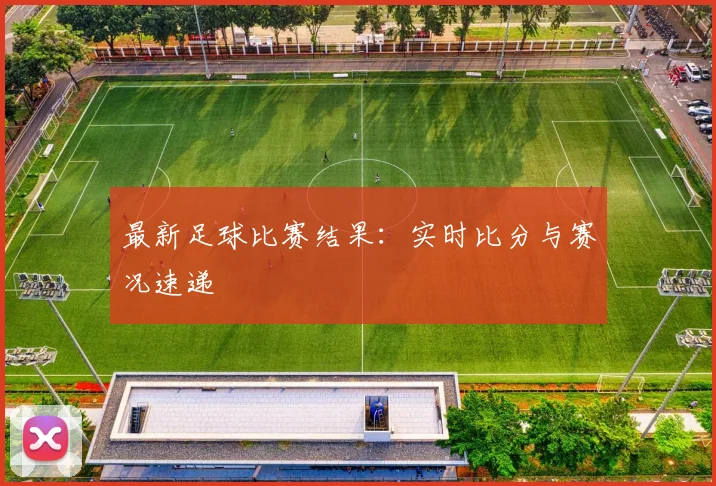 最新足球比赛结果:实时比分与赛况速递