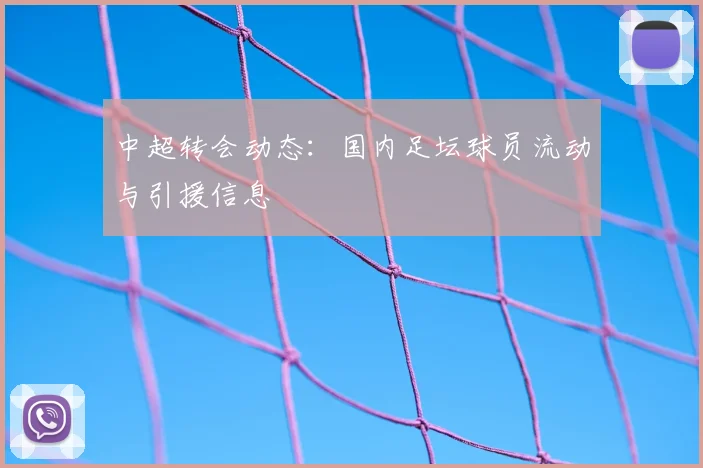 中超转会动态:国内足坛球员流动与引援信息