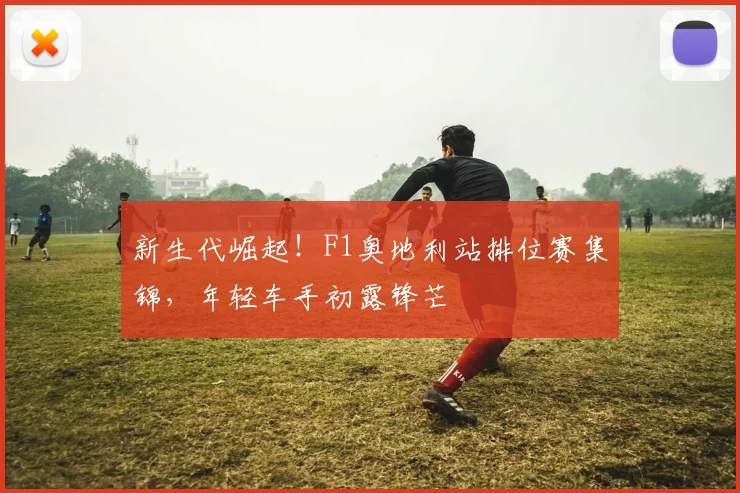 新生代崛起！F1奥地利站排位赛集锦，年轻车手初露锋芒