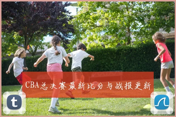 CBA总决赛最新比分与战报更新