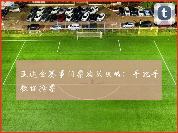 亚运会赛事门票购买攻略:手把手教你抢票