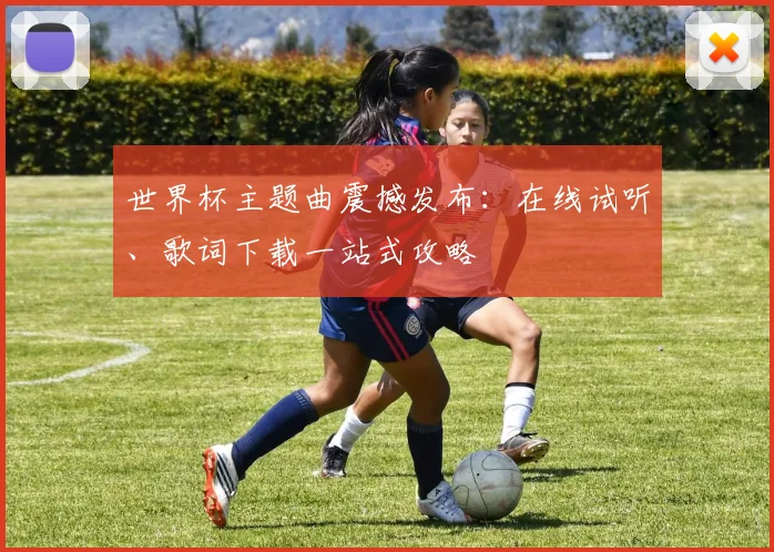 世界杯主题曲震撼发布：在线试听、歌词下载一站式攻略
