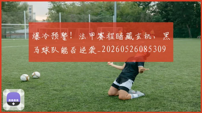 爆冷预警！法甲赛程暗藏玄机，黑马球队能否逆袭_20260526085309
