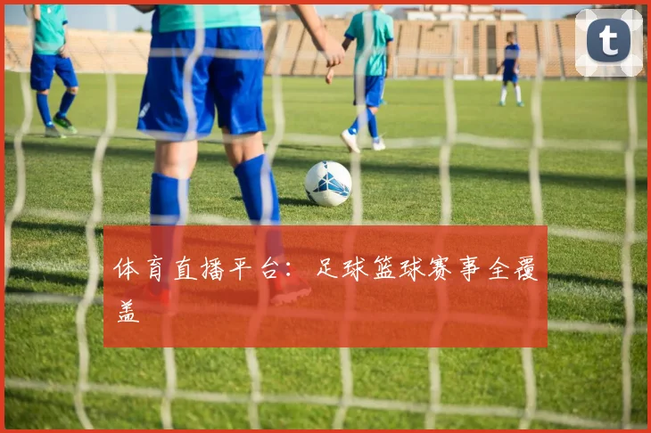 体育直播平台:足球篮球赛事全覆盖