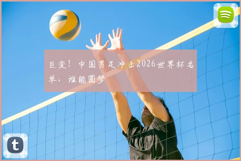 巨变!中国男足冲击2026世界杯名单,谁能圆梦