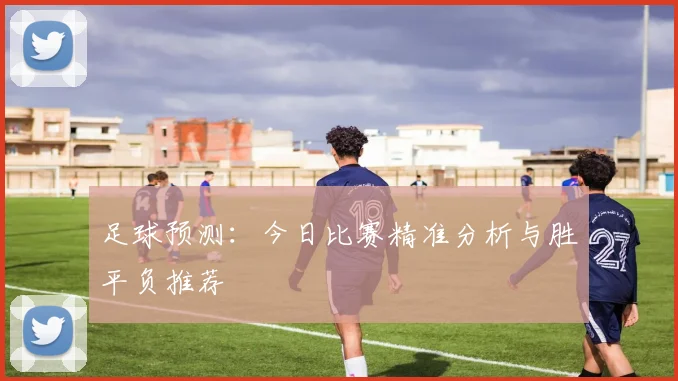 足球预测：今日比赛精准分析与胜平负推荐