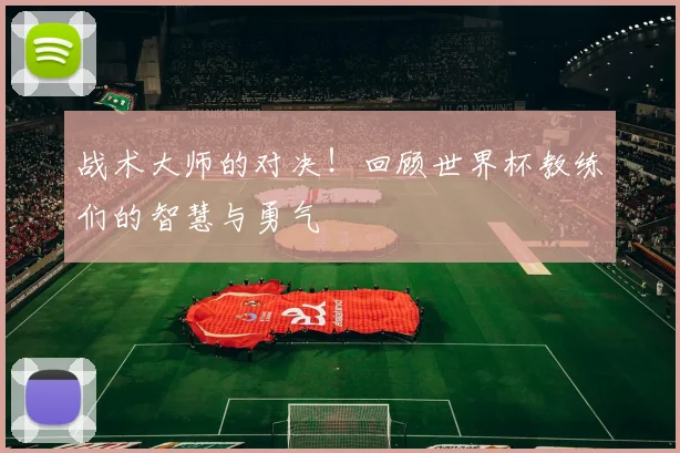 战术大师的对决!回顾世界杯教练们的智慧与勇气