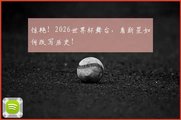 惊艳！2026世界杯舞台，看新星如何改写历史！