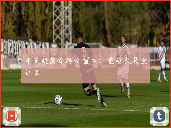 年英超夏季转会窗口:重磅交易全记录