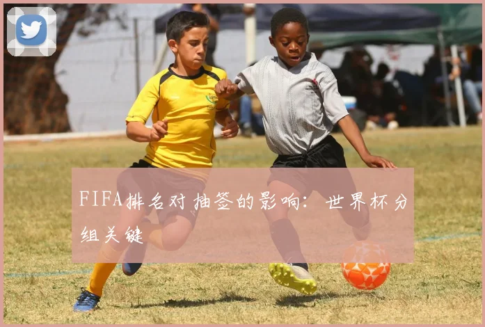 FIFA排名对抽签的影响:世界杯分组关键