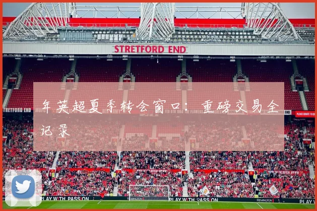 年英超夏季转会窗口：重磅交易全记录