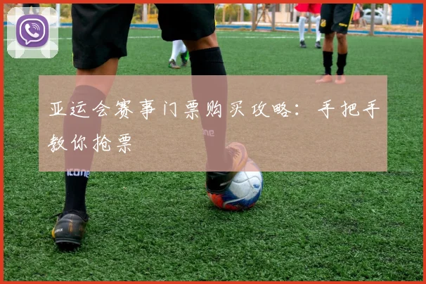 亚运会赛事门票购买攻略:手把手教你抢票