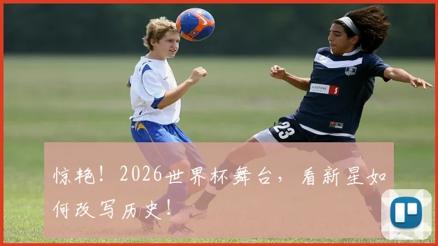 惊艳！2026世界杯舞台，看新星如何改写历史！
